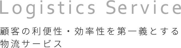 Logistics Service 顧客の利便性・効率性を第一義とする 物流サービス