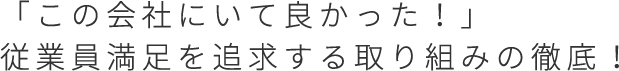 「この会社にいて良かった！」 従業員満足を追求する取り組みの徹底！