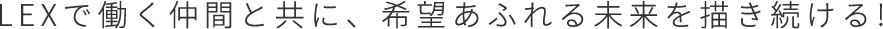 LEXで働く仲間と共に、希望あふれる未来を描き続ける!